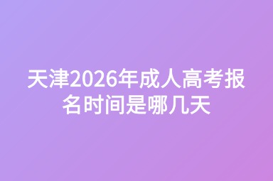 天津2026年成人高考报名时间是哪几天 天津2026年成人高考报名时间是哪几天