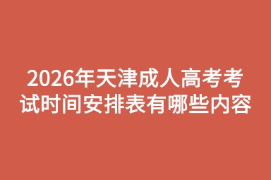 2026年天津成人高考考试时间安排表有哪些内容 2026年天津成人高考考试时间安排表有哪些内容