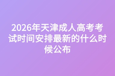 2026年天津成人高考考试时间安排最新的什么时候公布 2026年天津成人高考考试时间安排最新的什么时候公布