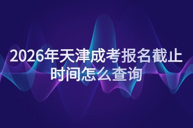 2026年天津成考报名截止时间怎么查询 2026年天津成考报名截止时间怎么查询