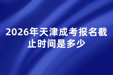 2026年天津成考报名截止时间是多少 2026年天津成考报名截止时间是多少