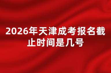 2026年天津成考报名截止时间是几号 2026年天津成考报名截止时间是几号