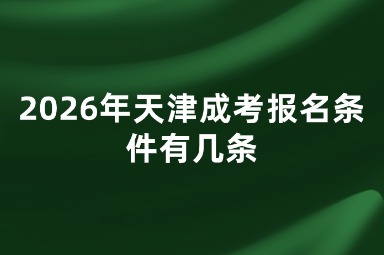 2026年天津成考报名条件有几条 2026年天津成考报名条件有几条