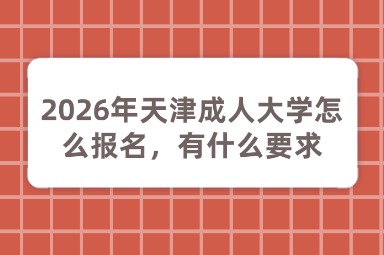 2026年天津成人大学怎么报名,有什么要求 2026年天津成人大学怎么报名,有什么要求