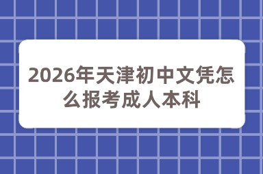 2026年天津初中文凭怎么报考成人本科
