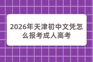 2026年天津初中文凭怎么报考成人高考 2026年天津初中文凭怎么报考成人高考