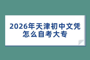 2026年天津初中文凭怎么自考大专 2026年天津初中文凭怎么自考大专