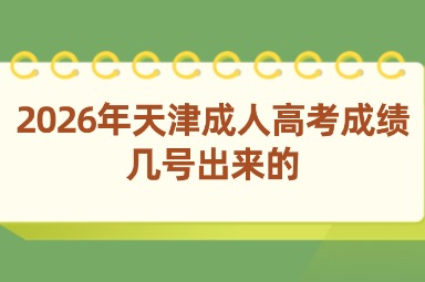 2026年天津成人高考成绩几号出来的 2026年天津成人高考成绩几号出来的