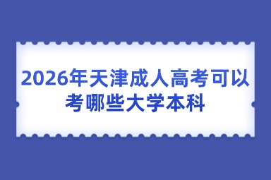 2026年天津成人高考可以考哪些大学本科