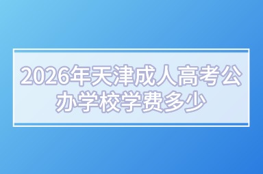 2026年天津成人高考公办学校学费多少