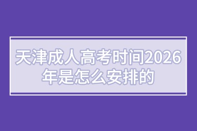 天津成人高考时间2026年是怎么安排的