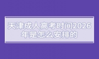 天津成人高考时间2026年是怎么安排的