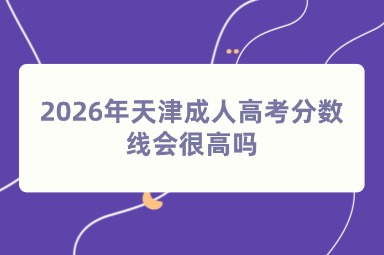 2026年天津成人高考分数线会很高吗