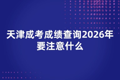 天津成考成绩查询2026年要注意什么 天津成考成绩查询2026年要注意什么