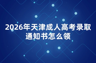 2026年天津成人高考录取通知书怎么领 2026年天津成人高考录取通知书怎么领