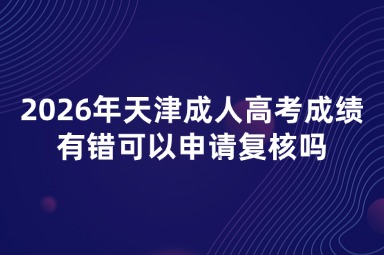 2026年天津成人高考成绩有错可以申请复核吗 2026年天津成人高考成绩有错可以申请复核吗