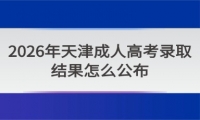 2026年天津成人高考录取结果怎么公布