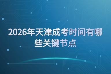2026年天津成考时间有哪些关键节点 2026年天津成考时间有哪些关键节点