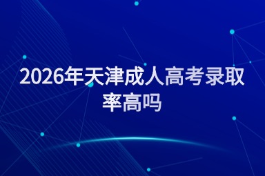 2026年天津成人高考录取率高吗 2026年天津成人高考录取率高吗