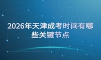 2026年天津成考时间有哪些关键节点