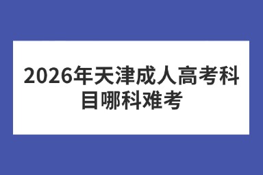 2026年天津成人高考科目哪科难考