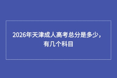2026年天津成人高考总分是多少，有几个科目