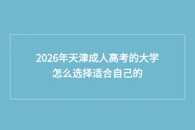 2026年天津成人高考的大学怎么选择适合自己的