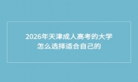 2026年天津成人高考的大学怎么选择适合自己的