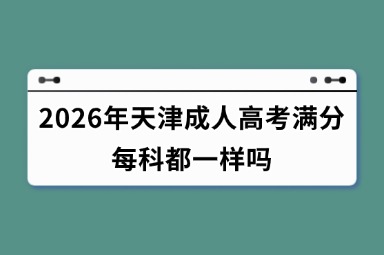 2026年天津成人高考满分每科都一样吗