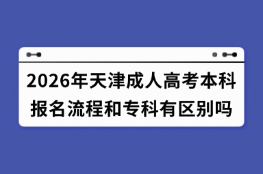 2026年天津成人高考本科报名流程和专科有区别吗 2026年天津成人高考本科报名流程和专科有区别吗