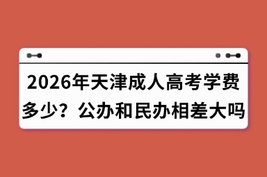 2026年天津成人高考学费多少?公办和民办相差大吗 2026年天津成人高考学费多少?公办和民办相差大吗