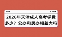 2026年天津成人高考学费多少？公办和民办相差大吗