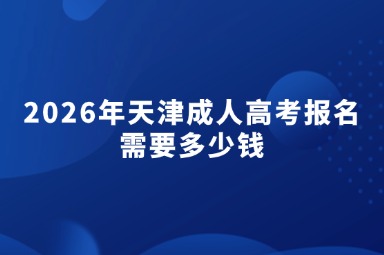 2026年天津成人高考报名需要多少钱