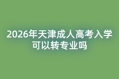 2026年天津成人高考入学可以转专业吗 2026年天津成人高考入学可以转专业吗