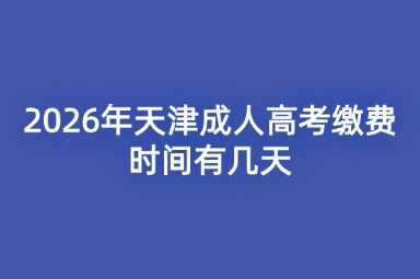 2026年天津成人高考缴费时间有几天 2026年天津成人高考缴费时间有几天