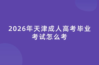 2026年天津成人高考毕业考试怎么考
