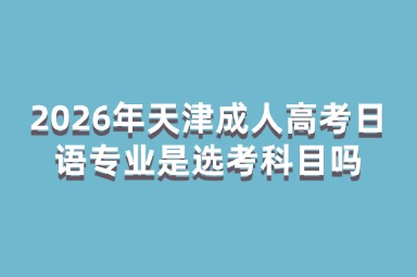 2026年天津成人高考日语专业是选考科目吗