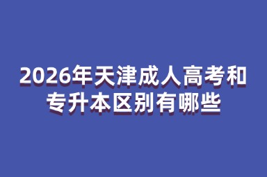 2026年天津成人高考和专升本区别有哪些