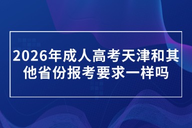 2026年成人高考天津和其他省份报考要求一样吗 2026年成人高考天津和其他省份报考要求一样吗