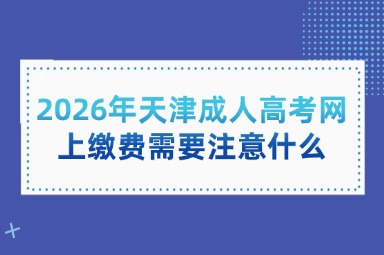 2026年天津成人高考网上缴费需要注意什么 2026年天津成人高考网上缴费需要注意什么