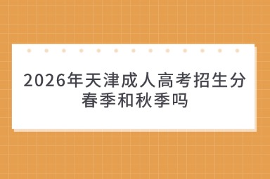 2026年天津成人高考招生分春季和秋季吗 2026年天津成人高考招生分春季和秋季吗