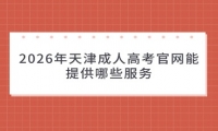 2026年天津成人高考官网能提供哪些服务