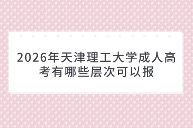 2026年天津理工大学成人高考有哪些层次可以报