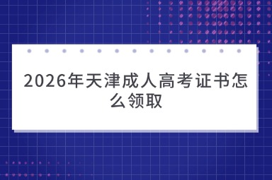 2026年天津成人高考证书怎么领取