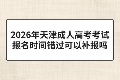 2026年天津成人高考考试报名时间错过可以补报吗 2026年天津成人高考考试报名时间错过可以补报吗
