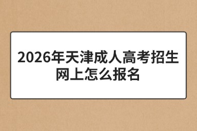 2026年天津成人高考招生网上怎么报名 2026年天津成人高考招生网上怎么报名