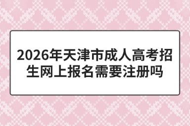 2026年天津市成人高考招生网上报名需要注册吗