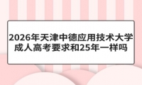 2026年天津中德应用技术大学成人高考要求和25年一样吗