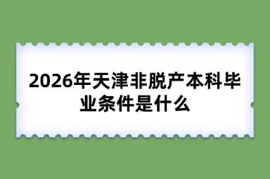 2026年天津非脱产本科毕业条件是什么