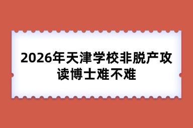 2026年天津学校非脱产攻读博士难不难